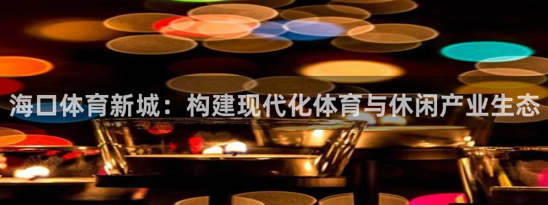 意昂4五金厂：海口体育新城：构建现代化体育与休闲产业
