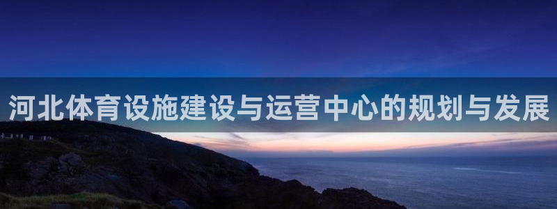 意昂体育4平台：河北体育设施建设与运营中心的规划与发