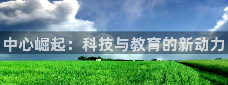 意昂体育4招商电话地址查询：中心崛起：科技与教育的新