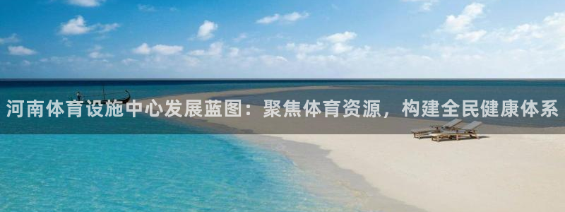 意昂4娱乐平台：河南体育设施中心发展蓝图：聚焦体育资