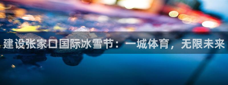 意昂体育4娱乐：建设张家口国际冰雪节：一城体育，无限