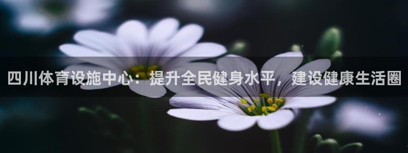 意昂体育4平台注册要钱吗：四川体育设施中心：提升全民