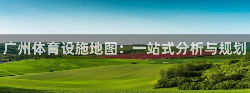意昂体育4招商：广州体育设施地图：一站式分析与规划