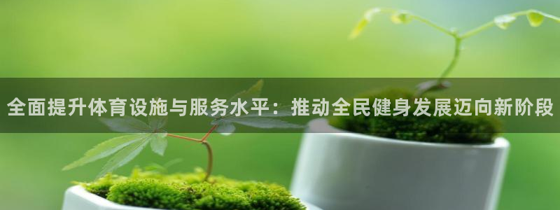 意昂4集团官网首页：全面提升体育设施与服务水平：推动全民健身