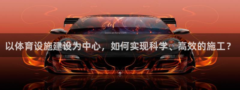 意昂4娱乐：以体育设施建设为中心，如何实现科学、高效的施工？
