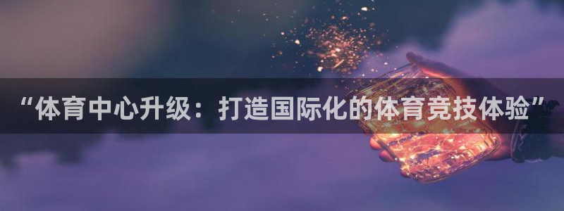 意昂集团官网：“体育中心升级：打造国际化的体育竞技体