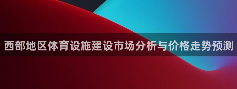 意昂4娱乐代理怎么样：西部地区体育设施建设市场分析与