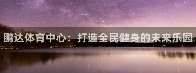 意昂4开户：鹏达体育中心：打造全民健身的未来乐园