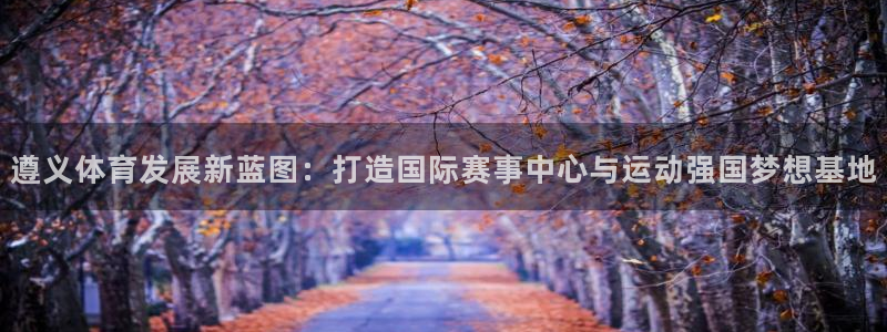 意昂体育4招商电话号码查询是多少：遵义体育发展新蓝图