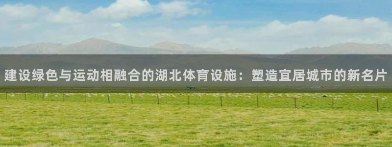海南意昂体育4发展怎么样：建设绿色与运动相融合的湖北