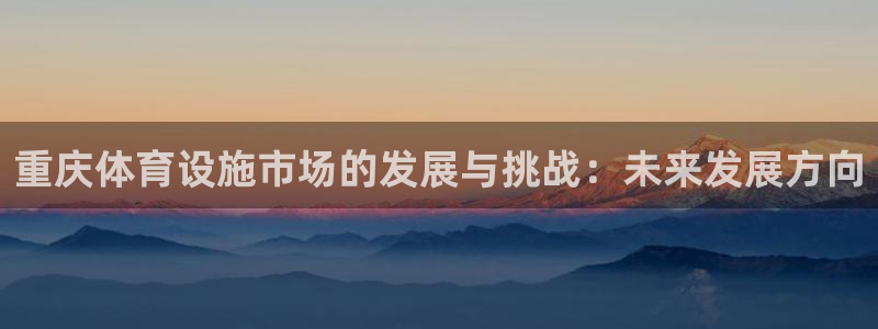 意昂体育4平台假的吗是真的吗吗：重庆体育设施市场的发