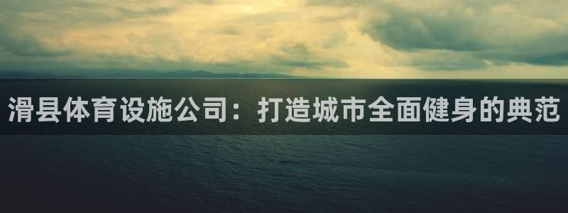德国意昂4集团：滑县体育设施公司：打造城市全面健身的典范