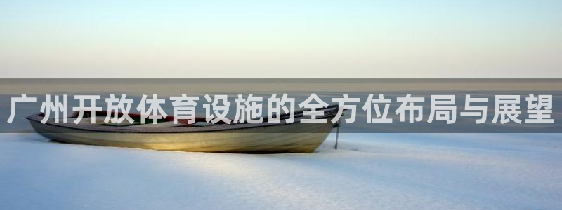 意昂体育4招商电话号码：广州开放体育设施的全方位布局