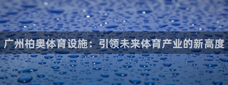 意昂体育4开户：广州柏奥体育设施：引领未来体育产业的
