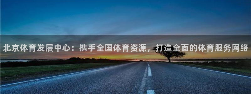 意昂体育4招商电话地址是多少：北京体育发展中心：携手