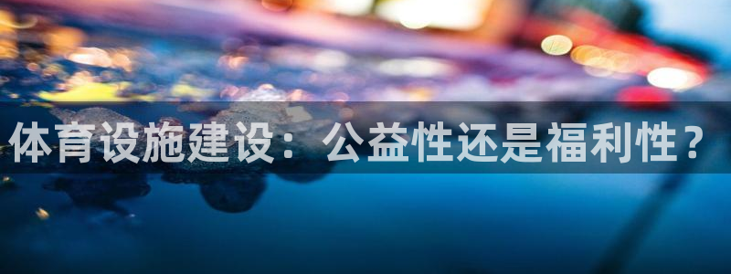 意昂体育4平台注册要钱吗是真的吗：体育设施建设：公益