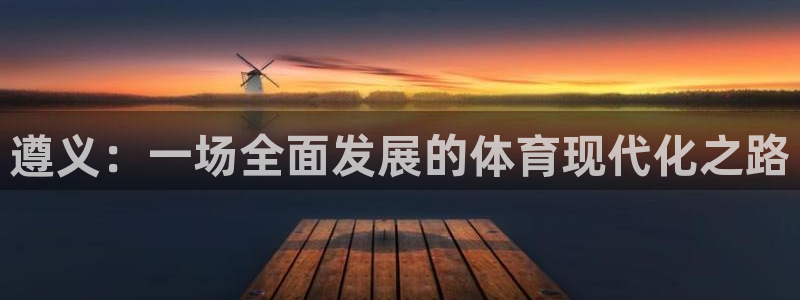意昂4集团简介：遵义：一场全面发展的体育现代化之路