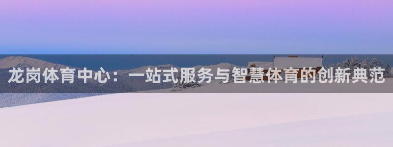 意昂集团官网：龙岗体育中心：一站式服务与智慧体育的创