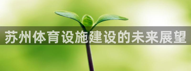 意昂体育4官方客服电话：苏州体育设施建设的未来展望