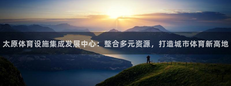 意昂4集团：太原体育设施集成发展中心：整合多元资源，