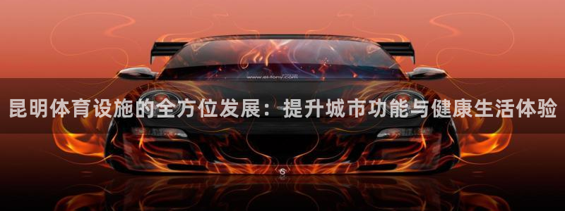 意昂4新能源：昆明体育设施的全方位发展：提升城市功能