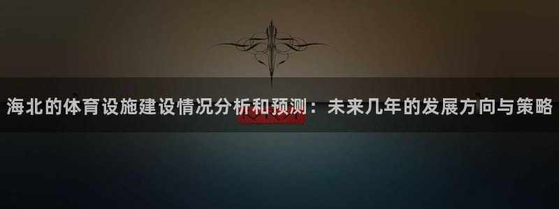 意昂体育4招商电话地址：海北的体育设施建设情况分析和预测：未