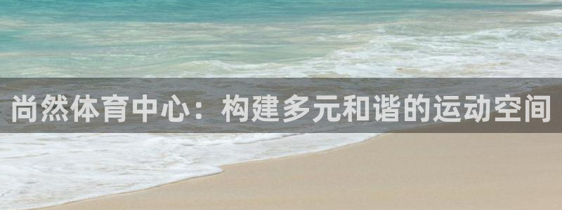 意昂体育4是干嘛的公司：尚然体育中心：构建多元和谐的运动空间 