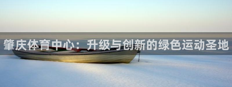 海南意昂体育4：肇庆体育中心：升级与创新的绿色运动圣