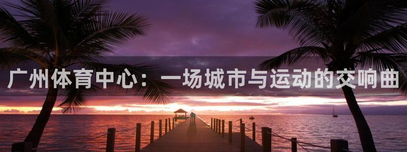 意昂体育4平台是正规平台吗安全吗：广州体育中心：一场