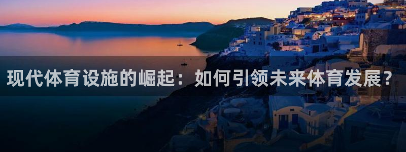 意昂体育4开户：现代体育设施的崛起：如何引领未来体育
