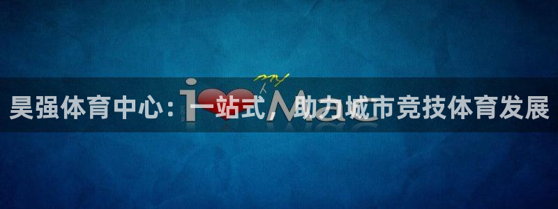 意昂体育4平台是正规平台吗：昊强体育中心：一站式，助