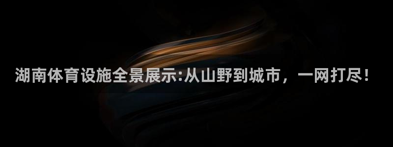 意昂体育4平台：湖南体育设施全景展示:从山野到城市，一网打尽