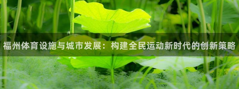 意昂体育4官方客服电话：福州体育设施与城市发展：构建全民运动